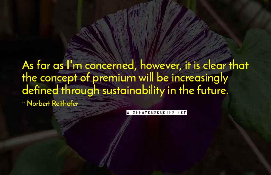 Norbert Reithofer quotes: As far as I'm concerned, however, it is clear that the concept of premium will be increasingly defined through sustainability in the future.