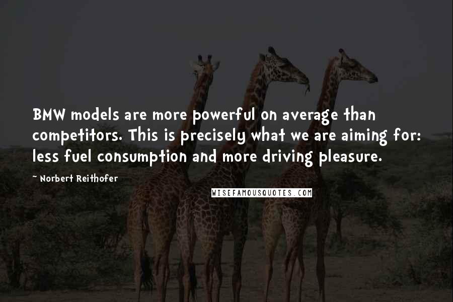 Norbert Reithofer quotes: BMW models are more powerful on average than competitors. This is precisely what we are aiming for: less fuel consumption and more driving pleasure.