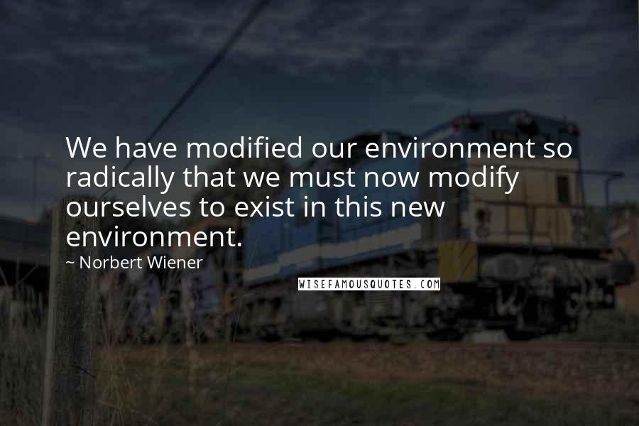 Norbert Wiener quotes: We have modified our environment so radically that we must now modify ourselves to exist in this new environment.
