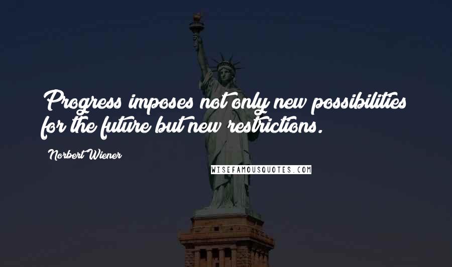 Norbert Wiener quotes: Progress imposes not only new possibilities for the future but new restrictions.