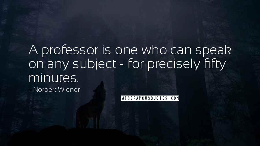 Norbert Wiener quotes: A professor is one who can speak on any subject - for precisely fifty minutes.