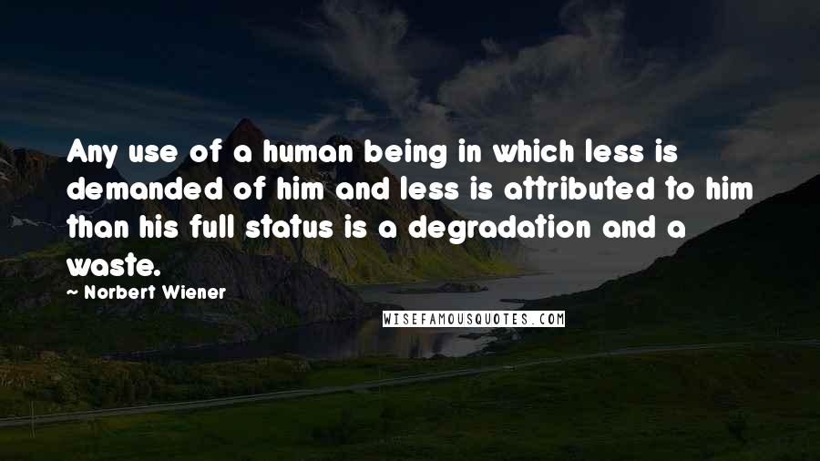 Norbert Wiener quotes: Any use of a human being in which less is demanded of him and less is attributed to him than his full status is a degradation and a waste.