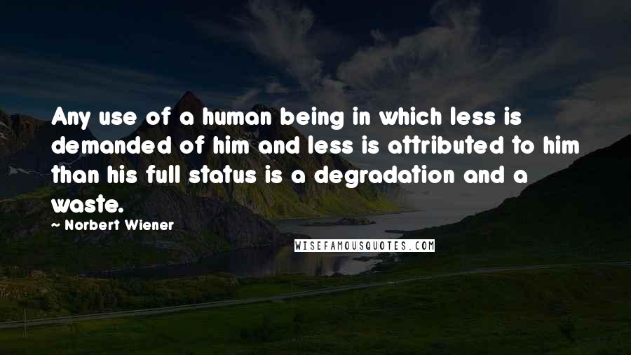 Norbert Wiener quotes: Any use of a human being in which less is demanded of him and less is attributed to him than his full status is a degradation and a waste. Norbert Wiener quotes: Any use of a human being in which less is demanded of him and less is attributed to him than his full status is a degradation and a waste.