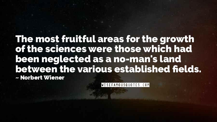 Norbert Wiener quotes: The most fruitful areas for the growth of the sciences were those which had been neglected as a no-man's land between the various established fields.