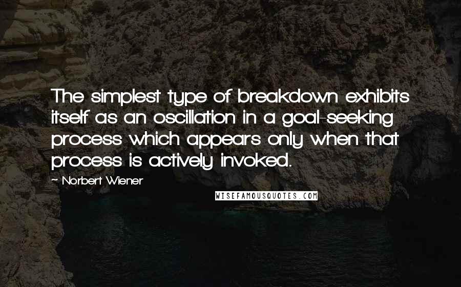 Norbert Wiener quotes: The simplest type of breakdown exhibits itself as an oscillation in a goal-seeking process which appears only when that process is actively invoked.