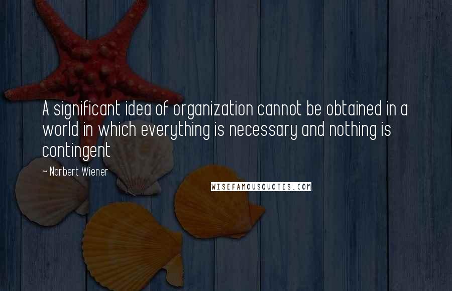 Norbert Wiener quotes: A significant idea of organization cannot be obtained in a world in which everything is necessary and nothing is contingent Norbert Wiener quotes: A significant idea of organization cannot be obtained in a world in which everything is necessary and nothing is contingent