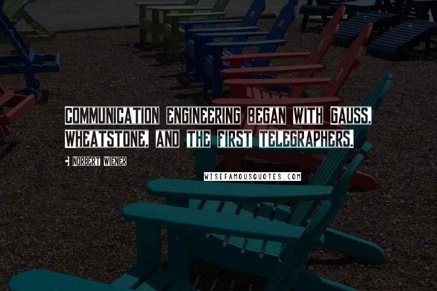 Norbert Wiener quotes: Communication engineering began with Gauss, Wheatstone, and the first telegraphers.