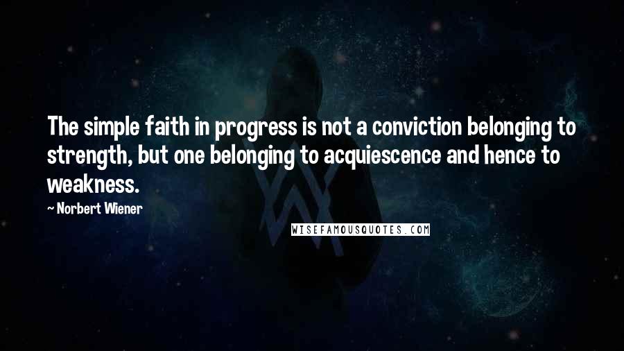 Norbert Wiener quotes: The simple faith in progress is not a conviction belonging to strength, but one belonging to acquiescence and hence to weakness.