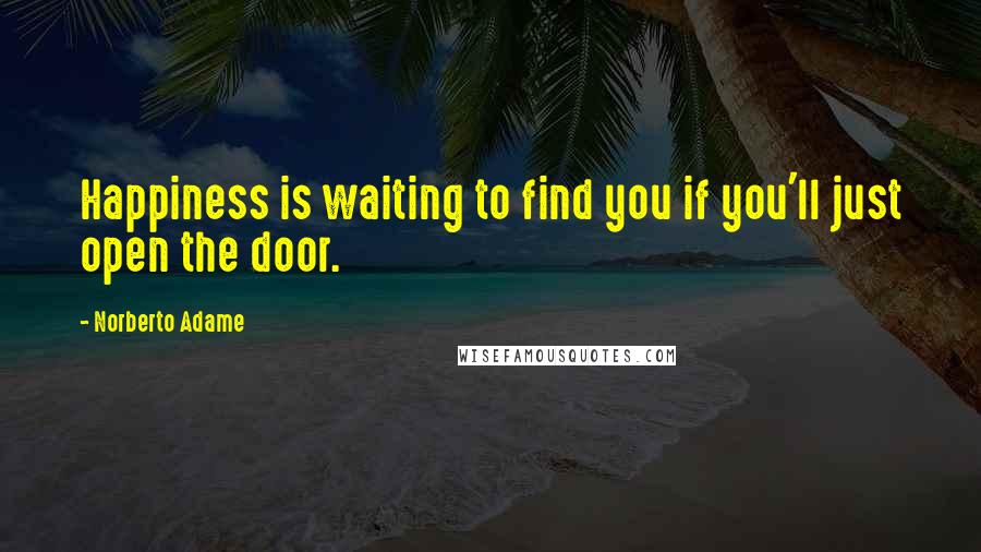 Norberto Adame quotes: Happiness is waiting to find you if you'll just open the door.