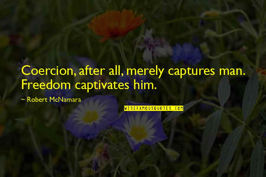 Nordin Seruyan Work Quotes By Robert McNamara: Coercion, after all, merely captures man. Freedom captivates