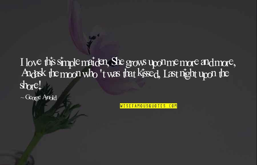 Nordwall Whale Quotes By George Arnold: I love this simple maiden, She grows upon Nordwall Whale Quotes By George Arnold: I love this simple maiden, She grows upon