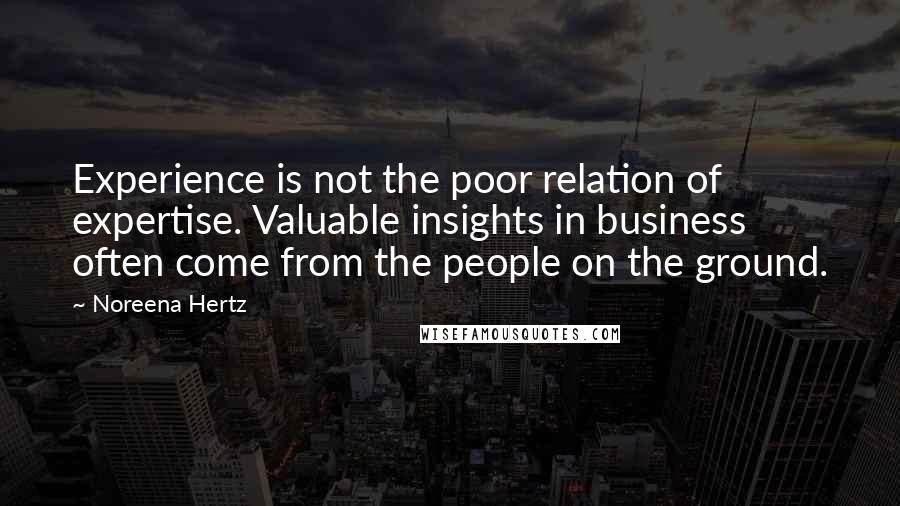 Noreena Hertz quotes: Experience is not the poor relation of expertise. Valuable insights in business often come from the people on the ground.