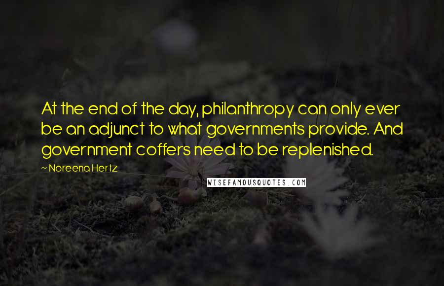Noreena Hertz quotes: At the end of the day, philanthropy can only ever be an adjunct to what governments provide. And government coffers need to be replenished.