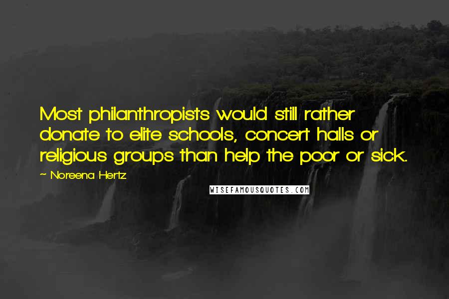 Noreena Hertz quotes: Most philanthropists would still rather donate to elite schools, concert halls or religious groups than help the poor or sick.