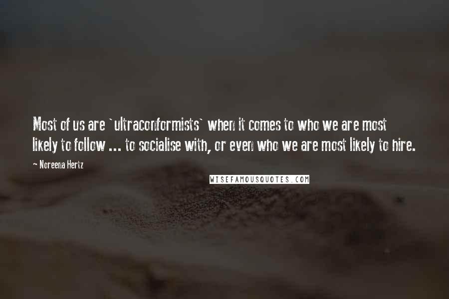 Noreena Hertz quotes: Most of us are 'ultraconformists' when it comes to who we are most likely to follow ... to socialise with, or even who we are most likely to hire.