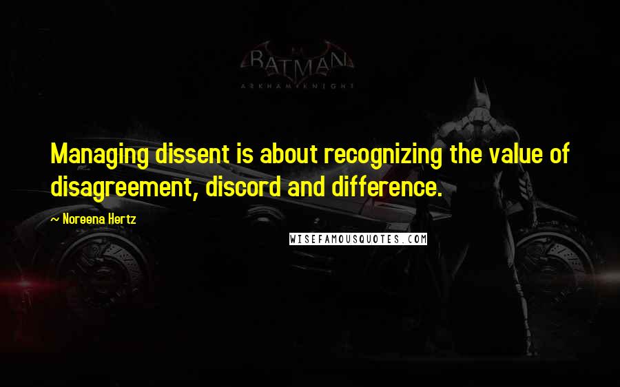 Noreena Hertz quotes: Managing dissent is about recognizing the value of disagreement, discord and difference.
