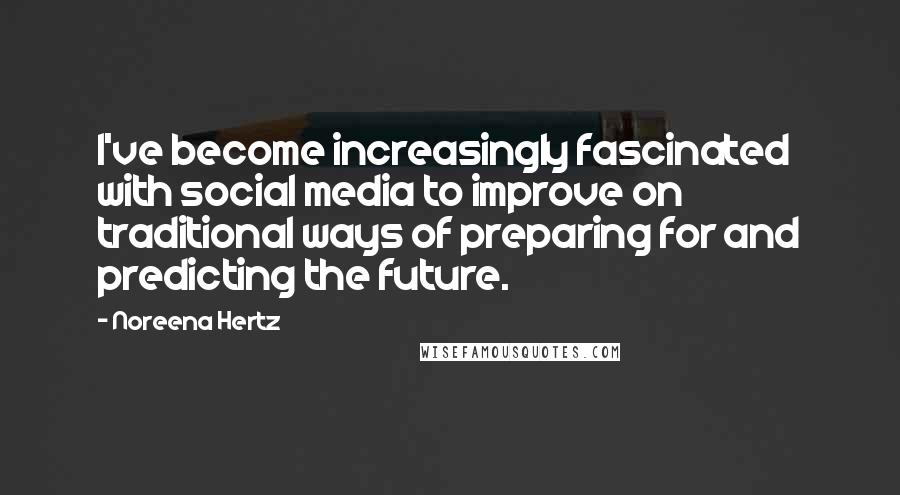 Noreena Hertz quotes: I've become increasingly fascinated with social media to improve on traditional ways of preparing for and predicting the future.