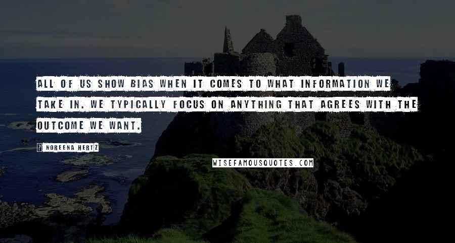 Noreena Hertz quotes: All of us show bias when it comes to what information we take in. We typically focus on anything that agrees with the outcome we want.