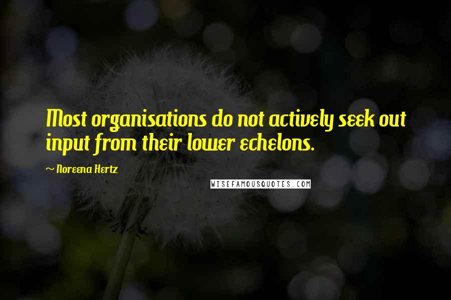 Noreena Hertz quotes: Most organisations do not actively seek out input from their lower echelons.