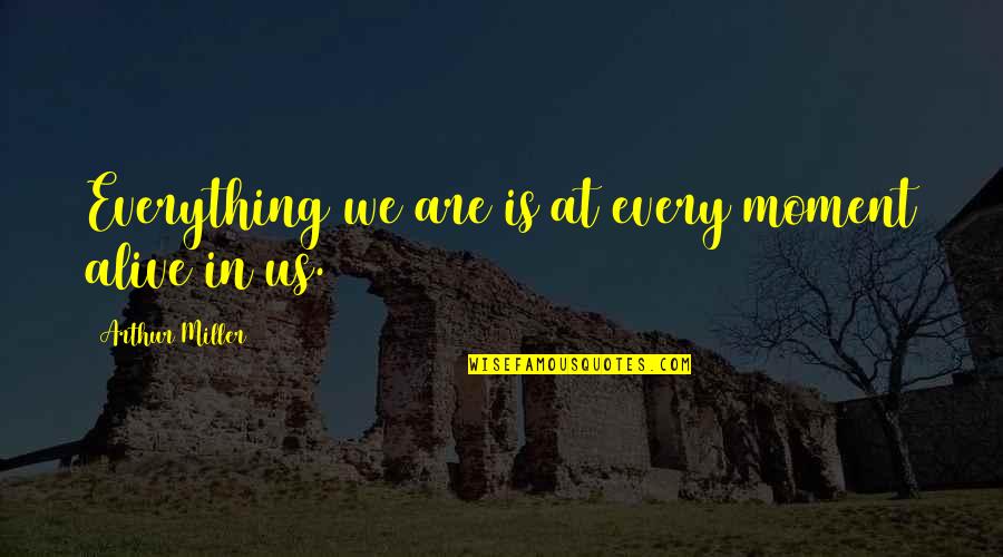Norelle Griffith Quotes By Arthur Miller: Everything we are is at every moment alive Norelle Griffith Quotes By Arthur Miller: Everything we are is at every moment alive