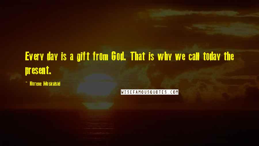 Norene Moskalski quotes: Every day is a gift from God. That is why we call today the present.