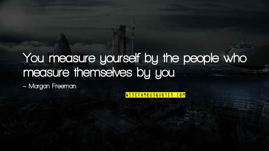 Norgay Tenzing Quotes By Morgan Freeman: You measure yourself by the people who measure Norgay Tenzing Quotes By Morgan Freeman: You measure yourself by the people who measure