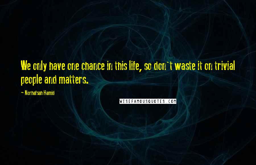 Norhafsah Hamid quotes: We only have one chance in this life, so don't waste it on trivial people and matters.