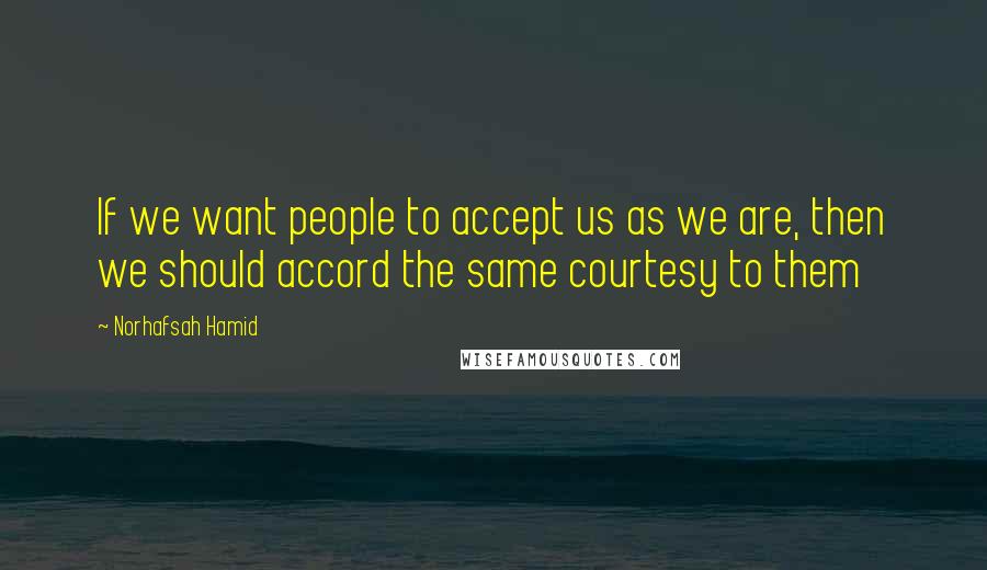 Norhafsah Hamid quotes: If we want people to accept us as we are, then we should accord the same courtesy to them