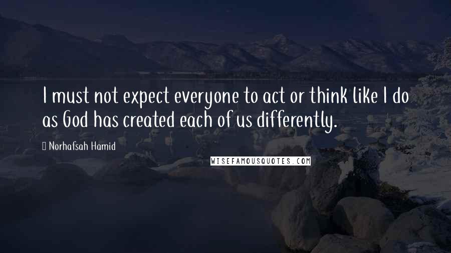 Norhafsah Hamid quotes: I must not expect everyone to act or think like I do as God has created each of us differently.