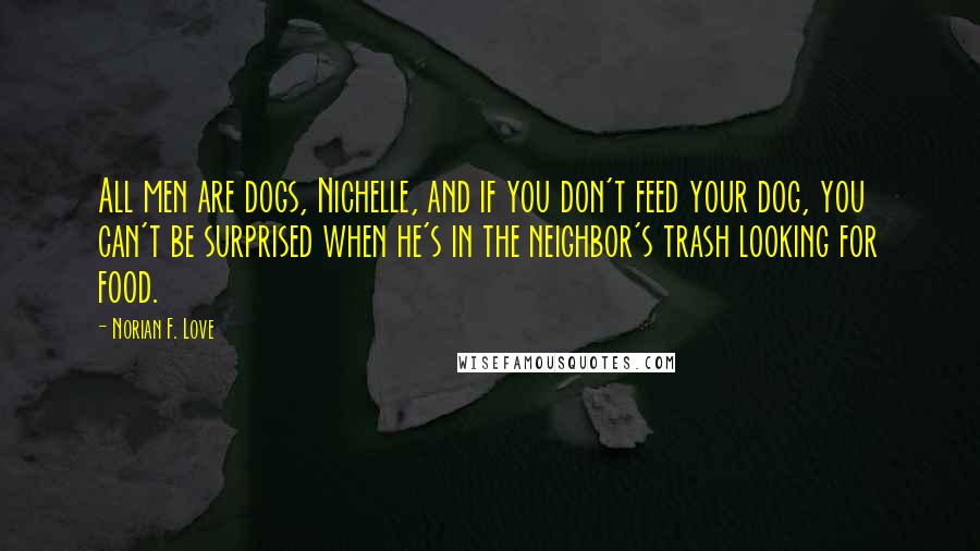 Norian F. Love quotes: All men are dogs, Nichelle, and if you don't feed your dog, you can't be surprised when he's in the neighbor's trash looking for food.