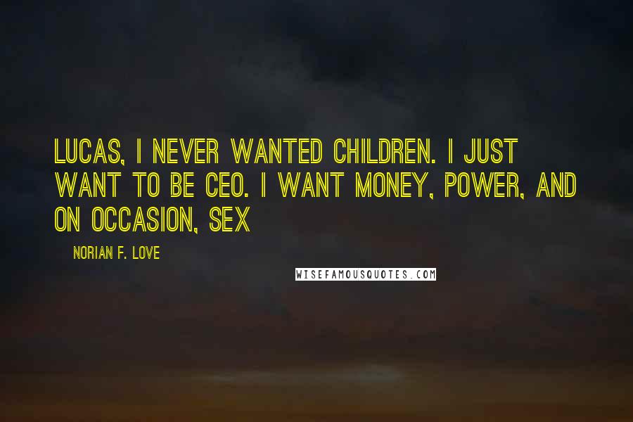 Norian F. Love quotes: Lucas, I never wanted children. I just want to be CEO. I want money, power, and on occasion, sex