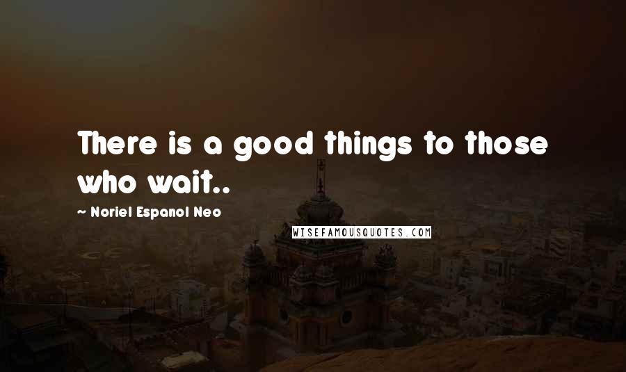 Noriel Espanol Neo quotes: There is a good things to those who wait..