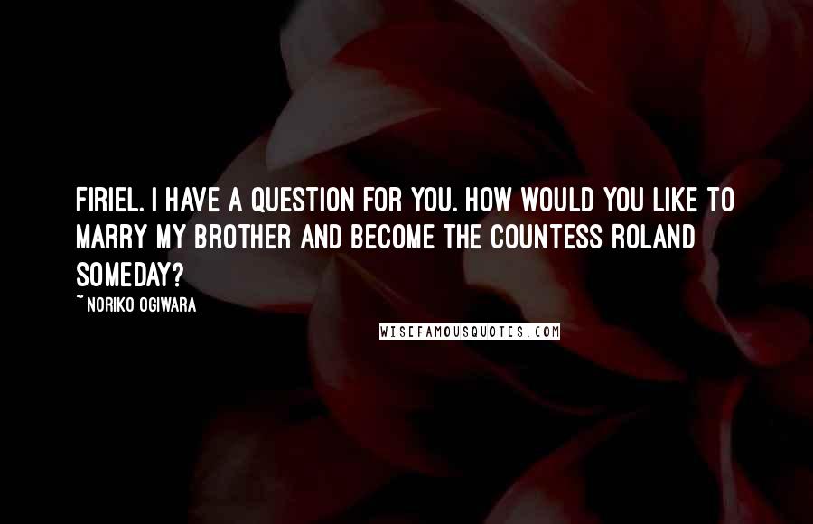 Noriko Ogiwara quotes: Firiel. I have a question for you. How would you like to marry my brother and become the Countess Roland someday? Noriko Ogiwara quotes: Firiel. I have a question for you. How would you like to marry my brother and become the Countess Roland someday?