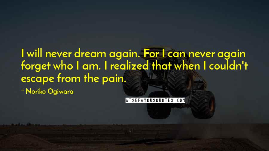 Noriko Ogiwara quotes: I will never dream again. For I can never again forget who I am. I realized that when I couldn't escape from the pain. Noriko Ogiwara quotes: I will never dream again. For I can never again forget who I am. I realized that when I couldn't escape from the pain.