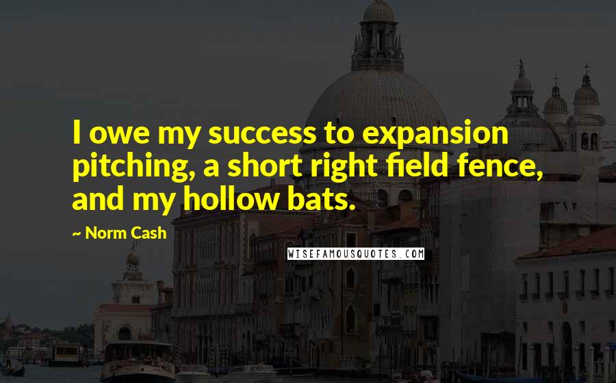 Norm Cash quotes: I owe my success to expansion pitching, a short right field fence, and my hollow bats.