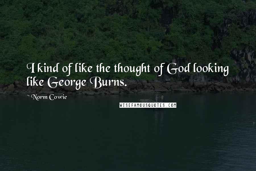 Norm Cowie quotes: I kind of like the thought of God looking like George Burns.