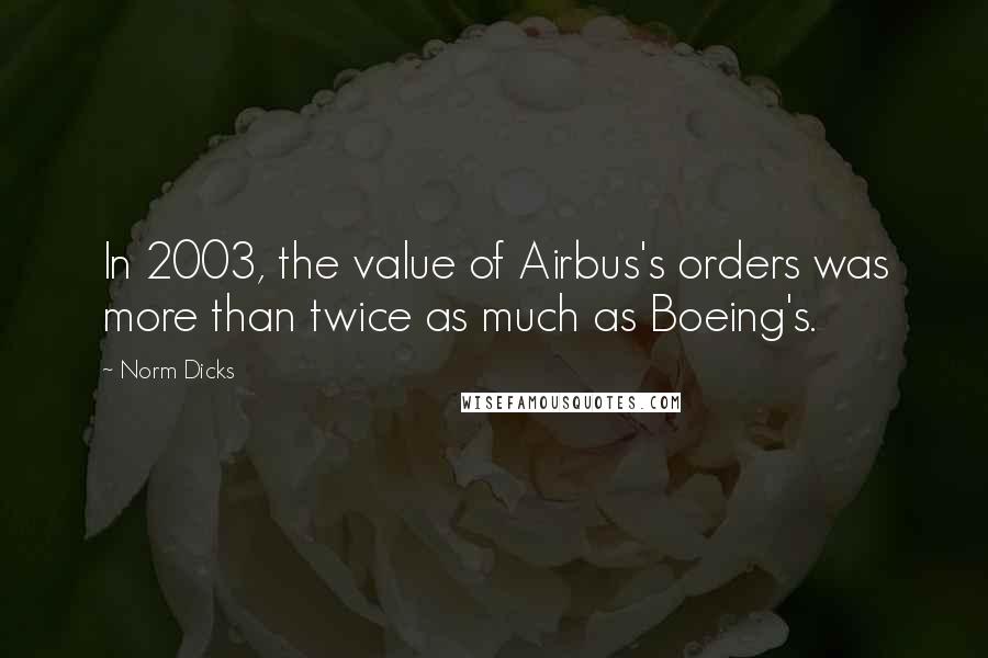 Norm Dicks quotes: In 2003, the value of Airbus's orders was more than twice as much as Boeing's.
