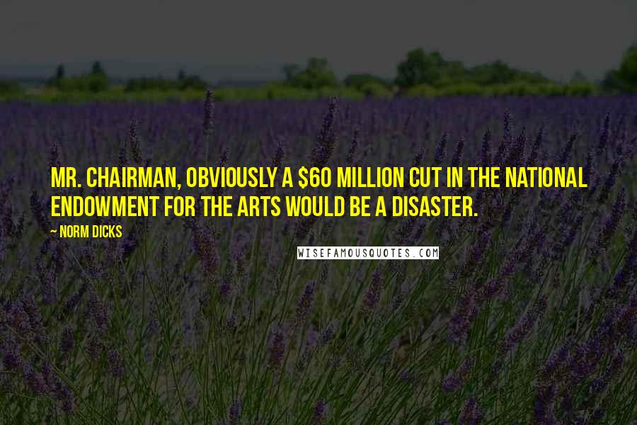 Norm Dicks quotes: Mr. Chairman, obviously a $60 million cut in the National Endowment for the Arts would be a disaster.