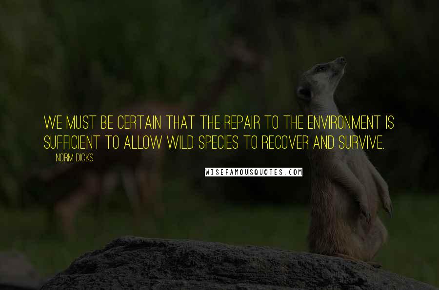 Norm Dicks quotes: We must be certain that the repair to the environment is sufficient to allow wild species to recover and survive. Norm Dicks quotes: We must be certain that the repair to the environment is sufficient to allow wild species to recover and survive.