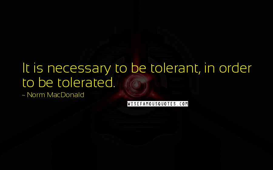 Norm MacDonald quotes: It is necessary to be tolerant, in order to be tolerated.