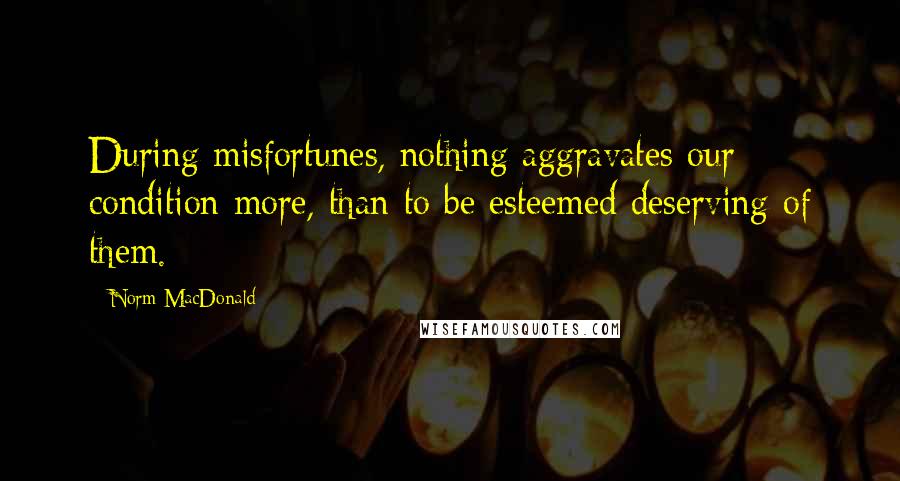 Norm MacDonald quotes: During misfortunes, nothing aggravates our condition more, than to be esteemed deserving of them.