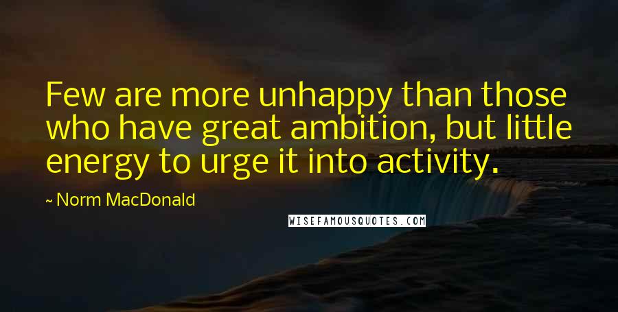 Norm MacDonald quotes: Few are more unhappy than those who have great ambition, but little energy to urge it into activity.