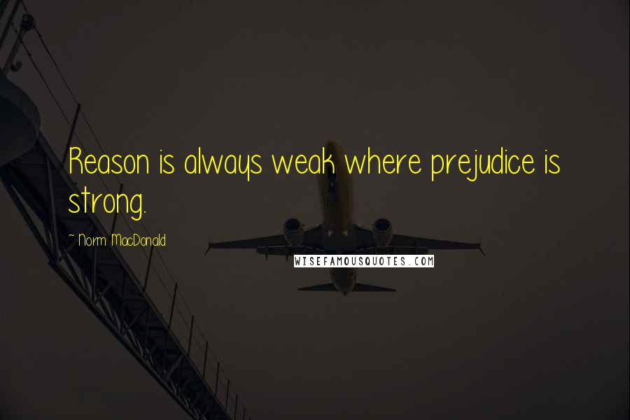 Norm MacDonald quotes: Reason is always weak where prejudice is strong.