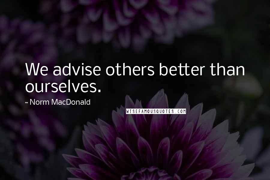 Norm MacDonald quotes: We advise others better than ourselves.