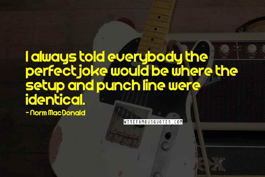 Norm MacDonald quotes: I always told everybody the perfect joke would be where the setup and punch line were identical.