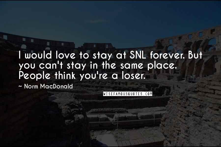 Norm MacDonald quotes: I would love to stay at SNL forever. But you can't stay in the same place. People think you're a loser.