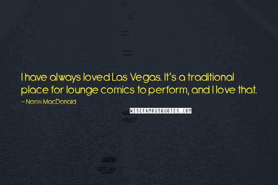 Norm MacDonald quotes: I have always loved Las Vegas. It's a traditional place for lounge comics to perform, and I love that.