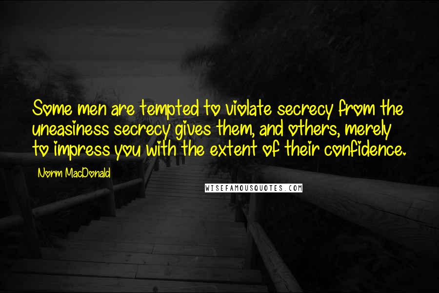 Norm MacDonald quotes: Some men are tempted to violate secrecy from the uneasiness secrecy gives them, and others, merely to impress you with the extent of their confidence.