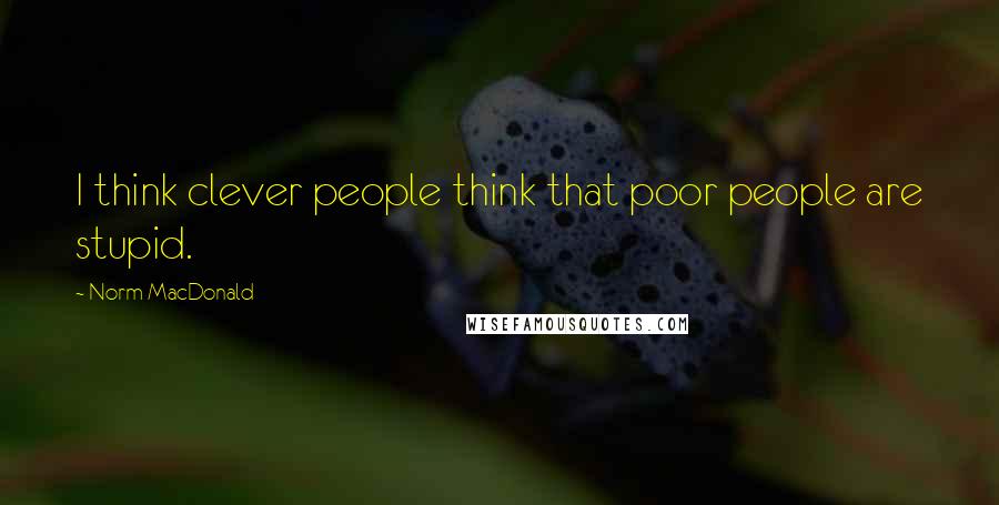 Norm MacDonald quotes: I think clever people think that poor people are stupid.