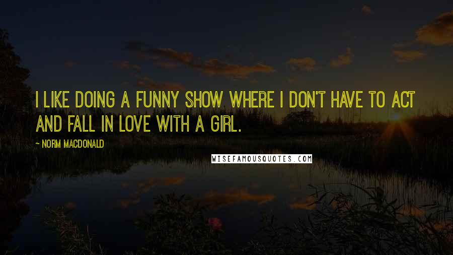 Norm MacDonald quotes: I like doing a funny show where I don't have to act and fall in love with a girl.